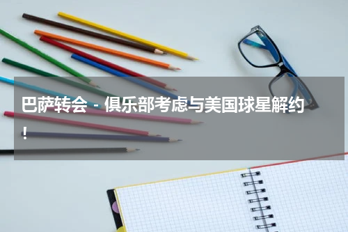 巴萨转会 - 俱乐部考虑与美国球星解约！