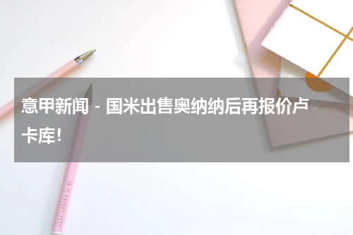 意甲新闻 - 国米出售奥纳纳后再报价卢卡库！