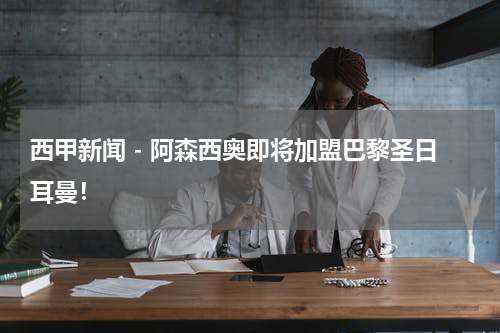 西甲新闻 - 阿森西奥即将加盟巴黎圣日耳曼！