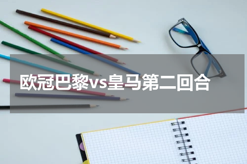 欧冠巴黎vs皇马第二回合