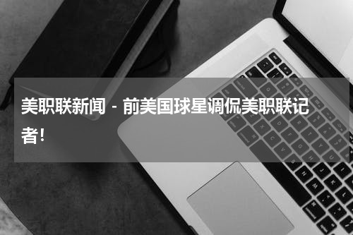 美职联新闻 - 前美国球星调侃美职联记者！
