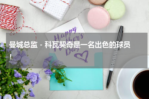 曼城总监 - 科瓦契奇是一名出色的球员！