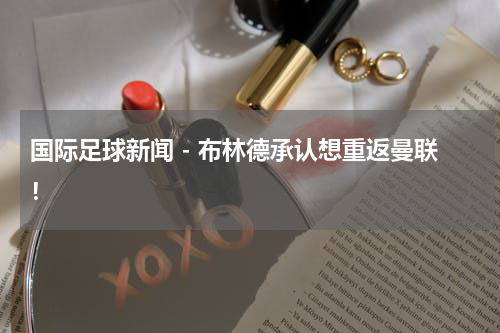 国际足球新闻 - 布林德承认想重返曼联！