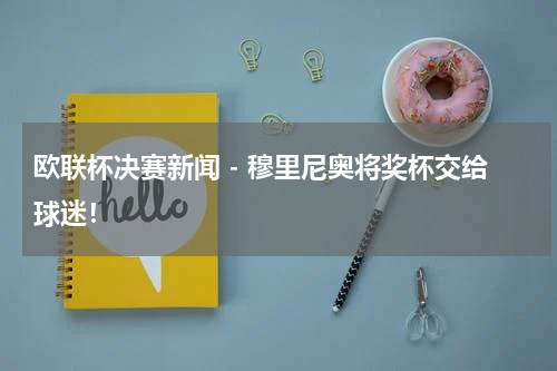 欧联杯决赛新闻 - 穆里尼奥将奖杯交给球迷！