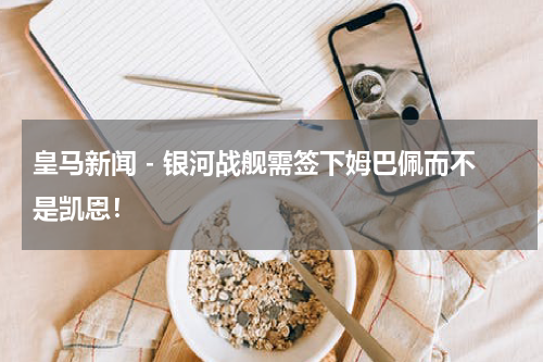 皇马新闻 - 银河战舰需签下姆巴佩而不是凯恩！