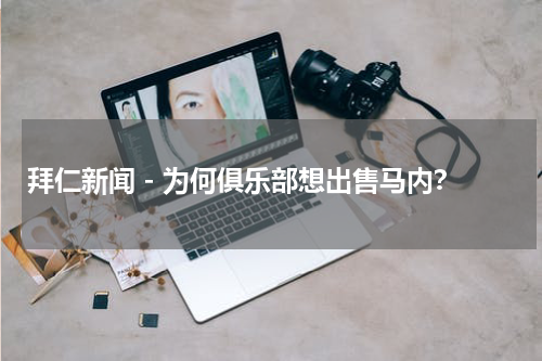 拜仁新闻 - 为何俱乐部想出售马内？