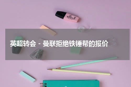 英超转会 - 曼联拒绝铁锤帮的报价