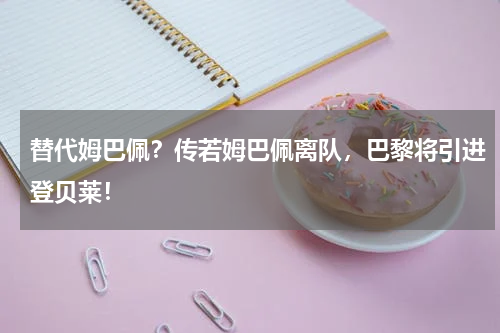 替代姆巴佩？传若姆巴佩离队，巴黎将引进登贝莱！