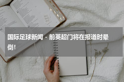 国际足球新闻 - 前英超门将在报道时晕倒！