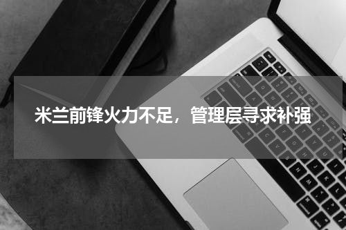 米兰前锋火力不足，管理层寻求补强