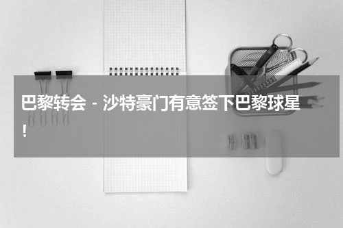 巴黎转会 - 沙特豪门有意签下巴黎球星！
