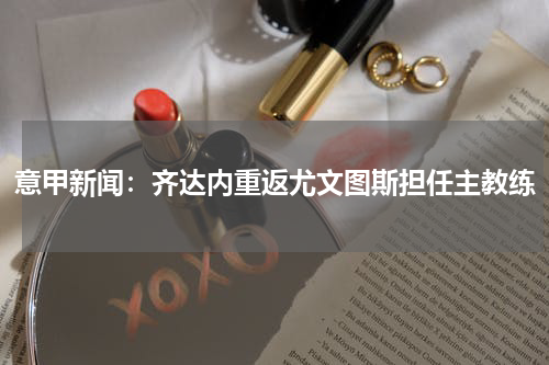 意甲新闻：齐达内重返尤文图斯担任主教练