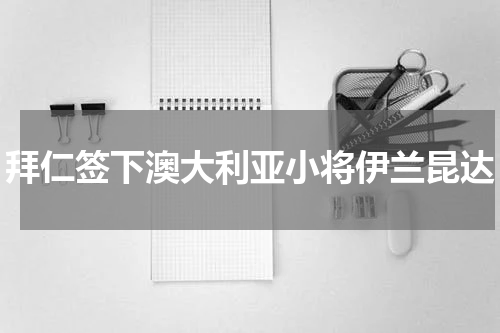 拜仁签下澳大利亚小将伊兰昆达