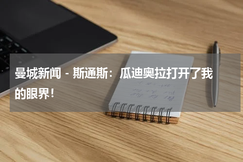 曼城新闻 - 斯通斯：瓜迪奥拉打开了我的眼界！