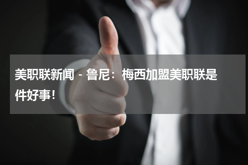美职联新闻 - 鲁尼：梅西加盟美职联是件好事！
