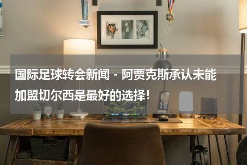 国际足球转会新闻 - 阿贾克斯承认未能加盟切尔西是最好的选择！