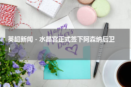 英超新闻 - 水晶宫正式签下阿森纳后卫！