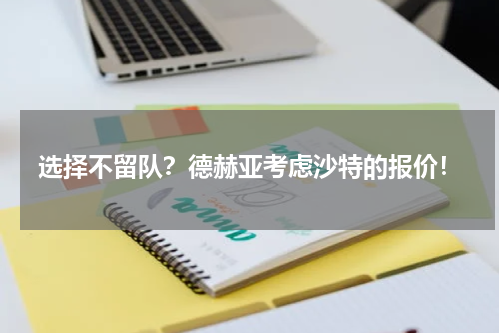 选择不留队？德赫亚考虑沙特的报价！