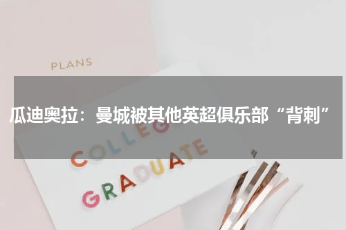 瓜迪奥拉：曼城被其他英超俱乐部“背刺”
