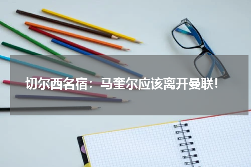 切尔西名宿：马奎尔应该离开曼联！