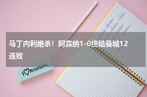 马丁内利绝杀！阿森纳1-0终结曼城12连败