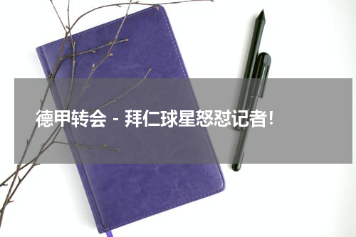 德甲转会 - 拜仁球星怒怼记者！