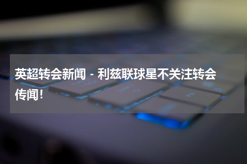 英超转会新闻 - 利兹联球星不关注转会传闻！