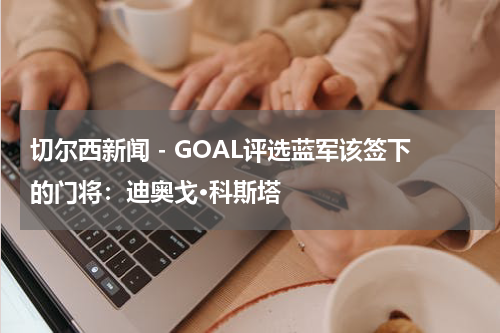 切尔西新闻 - GOAL评选蓝军该签下的门将：迪奥戈·科斯塔