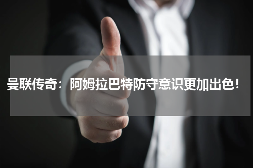 曼联传奇：阿姆拉巴特防守意识更加出色！