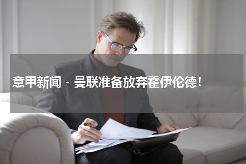 意甲新闻 - 曼联准备放弃霍伊伦德！