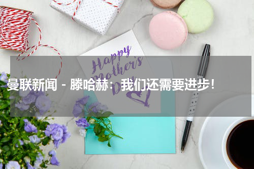 曼联新闻 - 滕哈赫：我们还需要进步！