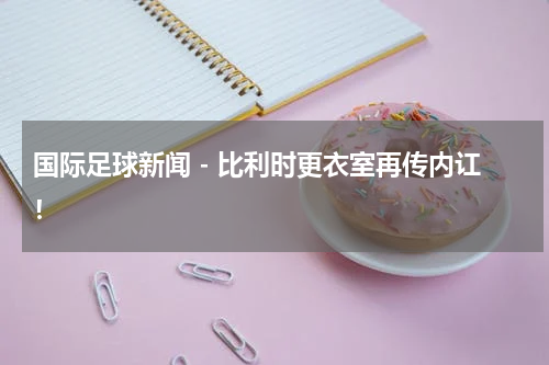 国际足球新闻 - 比利时更衣室再传内讧！