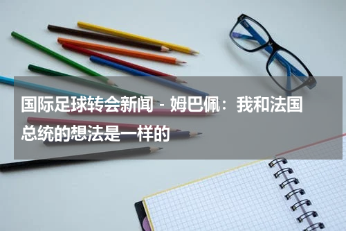 国际足球转会新闻 - 姆巴佩：我和法国总统的想法是一样的