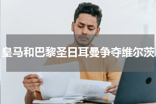 皇马和巴黎圣日耳曼争夺维尔茨