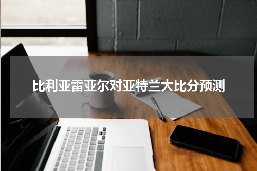比利亚雷亚尔对亚特兰大比分预测