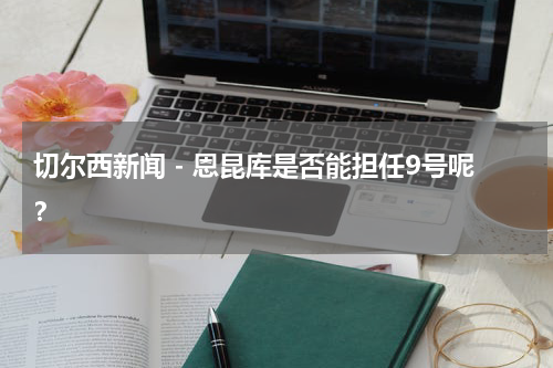 切尔西新闻 - 恩昆库是否能担任9号呢？