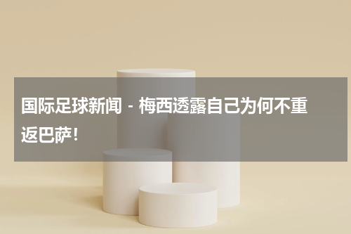 国际足球新闻 - 梅西透露自己为何不重返巴萨！
