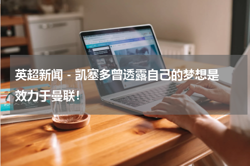 英超新闻 - 凯塞多曾透露自己的梦想是效力于曼联！