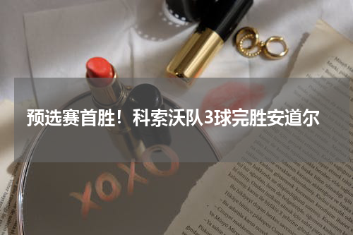 预选赛首胜！科索沃队3球完胜安道尔