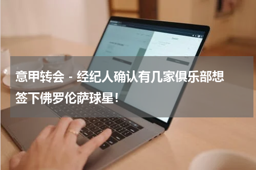 意甲转会 - 经纪人确认有几家俱乐部想签下佛罗伦萨球星！
