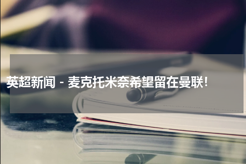 英超新闻 - 麦克托米奈希望留在曼联！