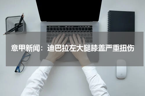 意甲新闻：迪巴拉左大腿膝盖严重扭伤