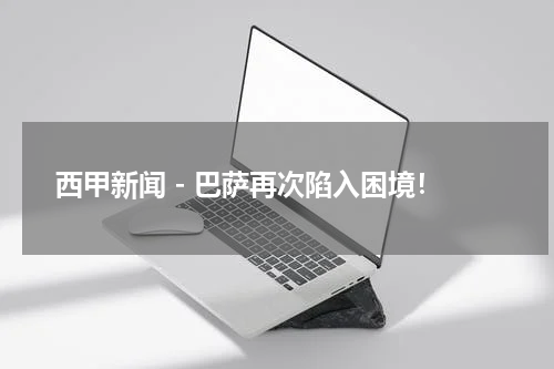 西甲新闻 - 巴萨再次陷入困境！