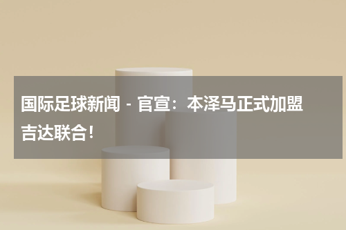 国际足球新闻 - 官宣：本泽马正式加盟吉达联合！