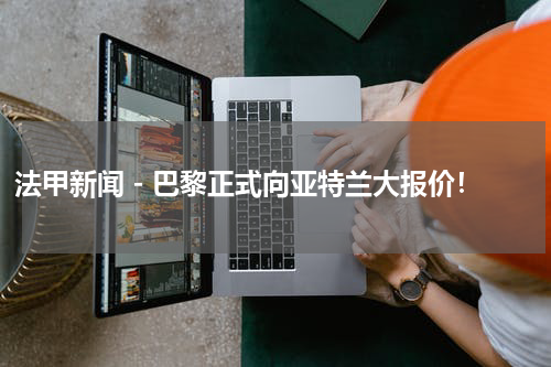 法甲新闻 - 巴黎正式向亚特兰大报价！