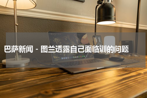 巴萨新闻 - 图兰透露自己面临训的问题