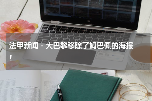 法甲新闻 - 大巴黎移除了姆巴佩的海报！