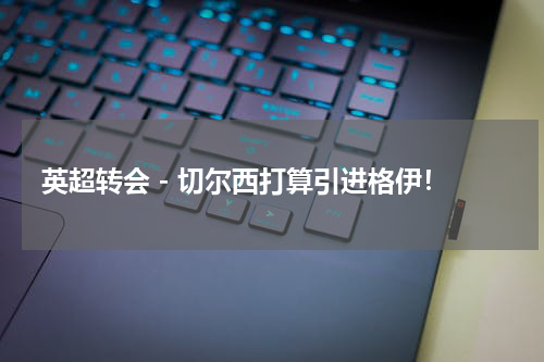 英超转会 - 切尔西打算引进格伊！