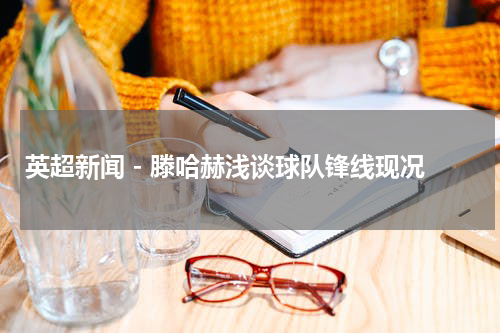 英超新闻 - 滕哈赫浅谈球队锋线现况
