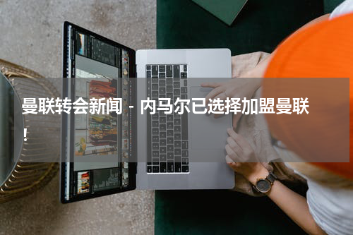 曼联转会新闻 - 内马尔已选择加盟曼联！